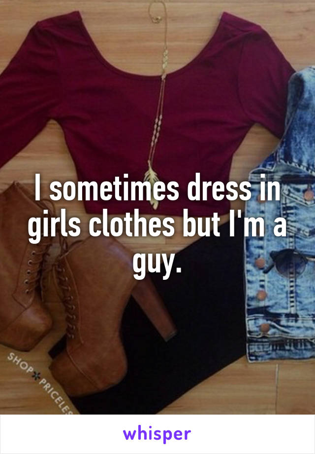 I sometimes dress in girls clothes but I'm a guy.