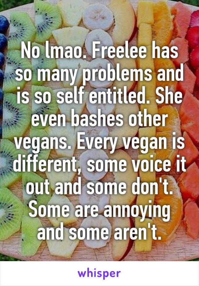 No lmao. Freelee has so many problems and is so self entitled. She even bashes other vegans. Every vegan is different, some voice it out and some don't. Some are annoying and some aren't.