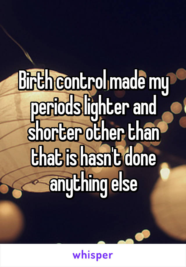 Birth control made my periods lighter and shorter other than that is hasn't done anything else