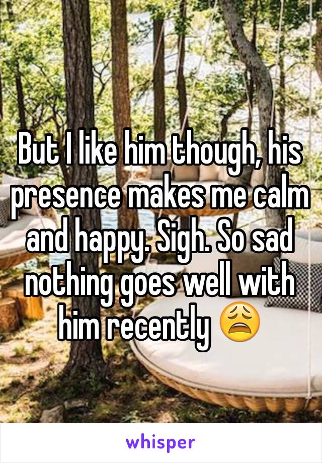 But I like him though, his presence makes me calm and happy. Sigh. So sad nothing goes well with him recently 😩