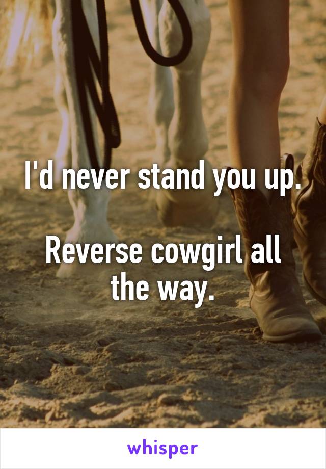 I'd never stand you up.

Reverse cowgirl all the way.