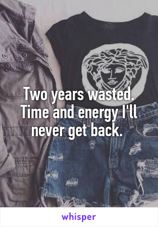 Two years wasted. Time and energy I'll never get back. 