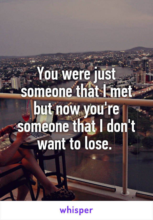 You were just someone that I met but now you're someone that I don't want to lose. 