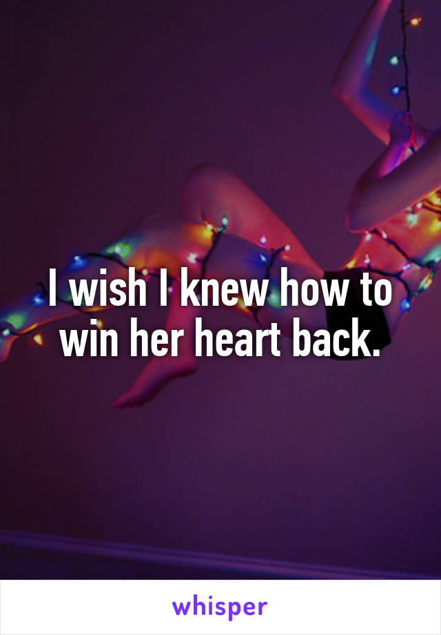 I wish I knew how to win her heart back.