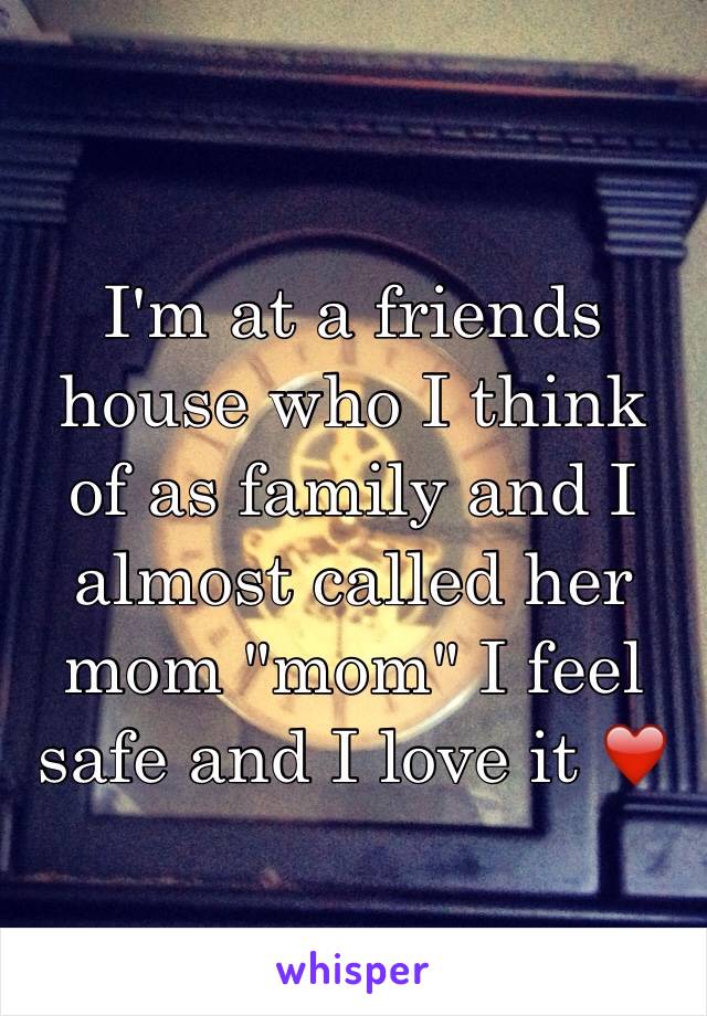 I'm at a friends house who I think of as family and I almost called her mom "mom" I feel safe and I love it ❤️