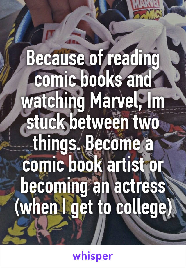 Because of reading comic books and watching Marvel, Im stuck between two things. Become a comic book artist or becoming an actress (when I get to college)