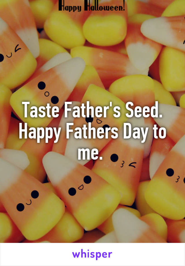 Taste Father's Seed. Happy Fathers Day to me. 