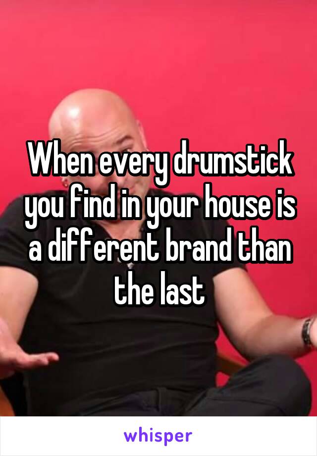 When every drumstick you find in your house is a different brand than the last