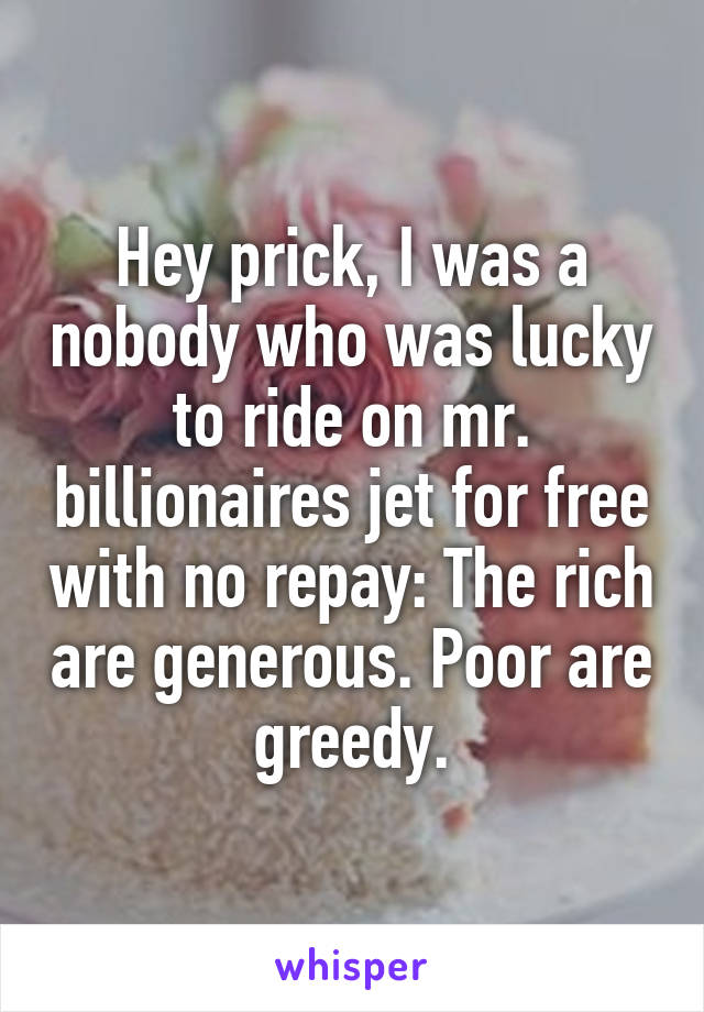 Hey prick, I was a nobody who was lucky to ride on mr. billionaires jet for free with no repay: The rich are generous. Poor are greedy.