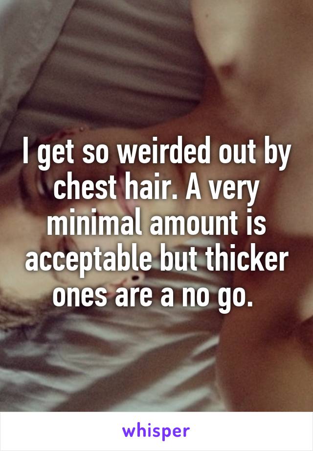 I get so weirded out by chest hair. A very minimal amount is acceptable but thicker ones are a no go. 