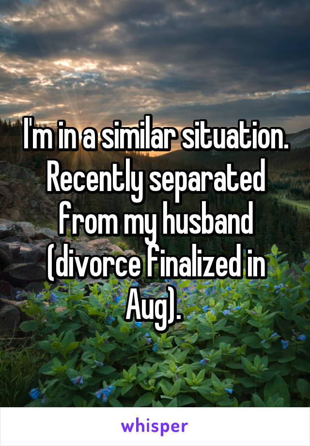 I'm in a similar situation. Recently separated from my husband (divorce finalized in Aug). 