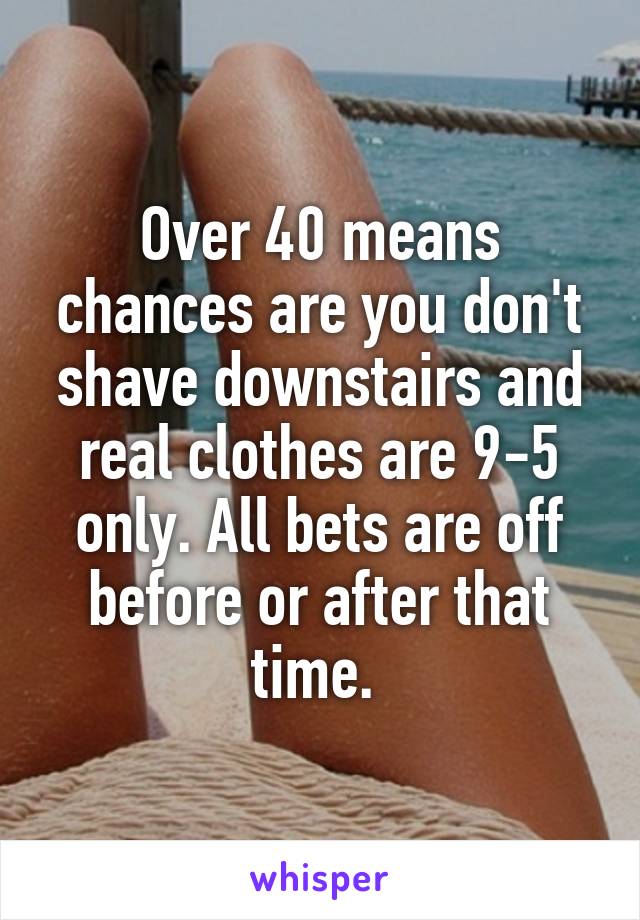 Over 40 means chances are you don't shave downstairs and real clothes are 9-5 only. All bets are off before or after that time. 