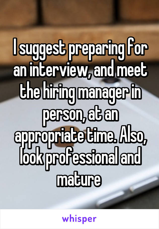 I suggest preparing for an interview, and meet the hiring manager in person, at an appropriate time. Also, look professional and mature 