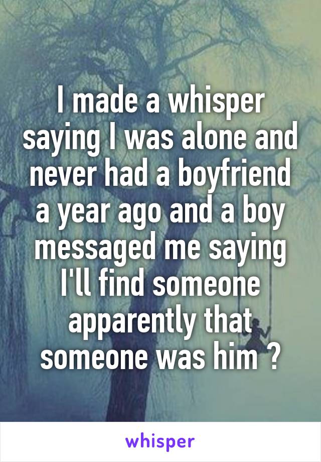 I made a whisper saying I was alone and never had a boyfriend a year ago and a boy messaged me saying I'll find someone apparently that someone was him 😍