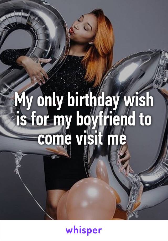 My only birthday wish is for my boyfriend to come visit me 