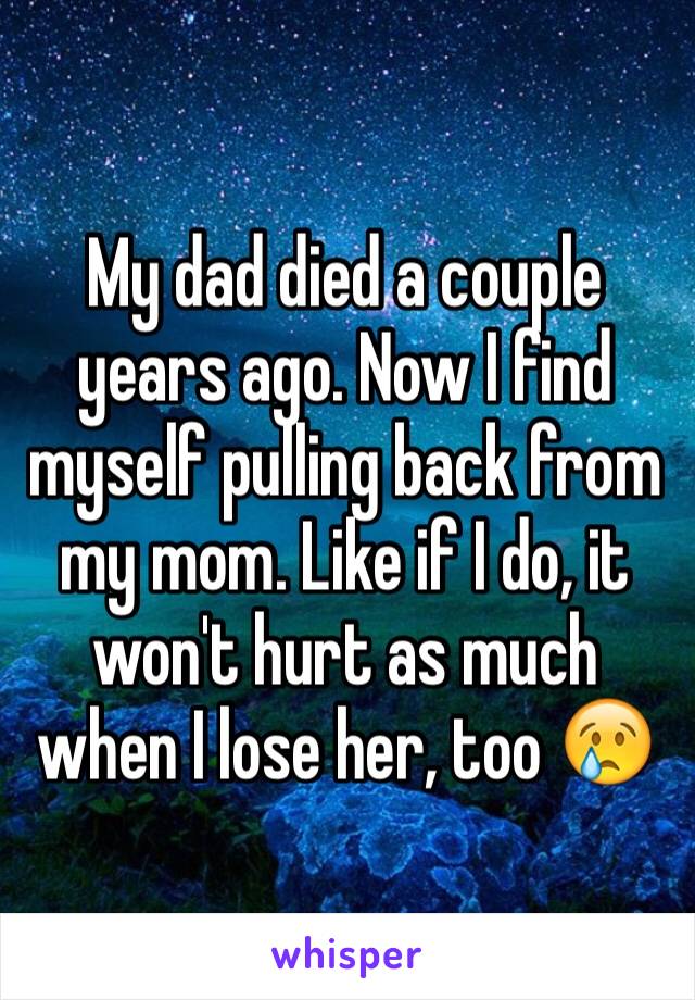 My dad died a couple years ago. Now I find myself pulling back from my mom. Like if I do, it won't hurt as much when I lose her, too 😢