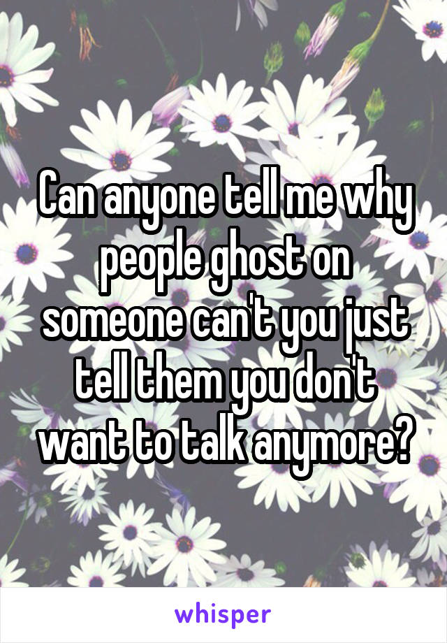 Can anyone tell me why people ghost on someone can't you just tell them you don't want to talk anymore?