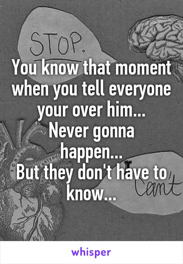 You know that moment when you tell everyone your over him...
Never gonna happen...
But they don't have to know...