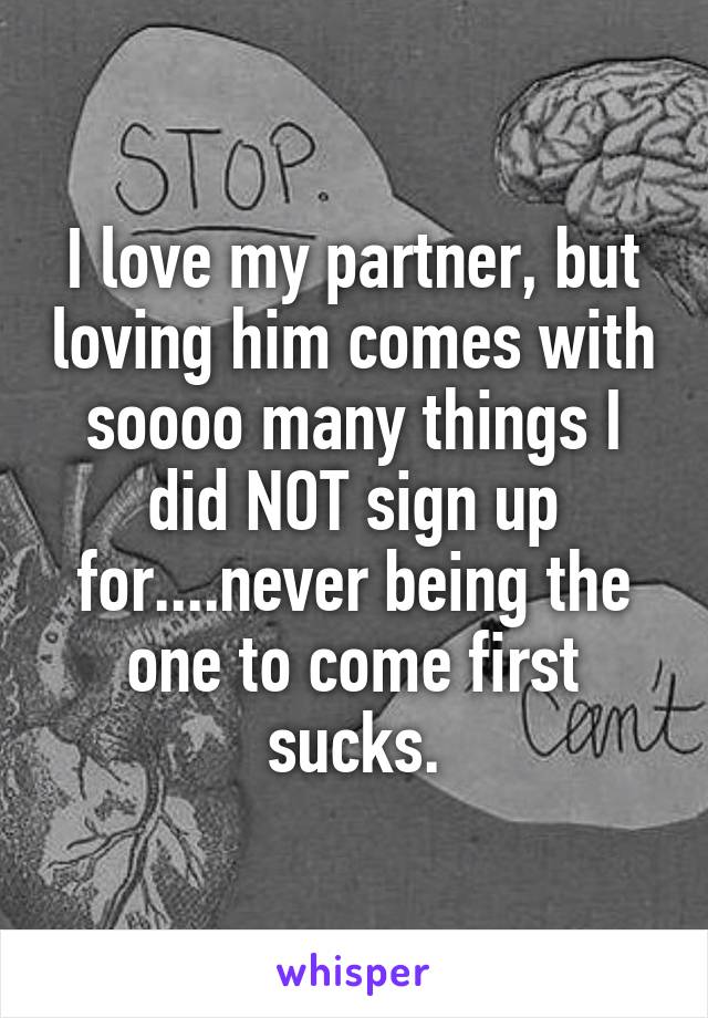 I love my partner, but loving him comes with soooo many things I did NOT sign up for....never being the one to come first sucks.