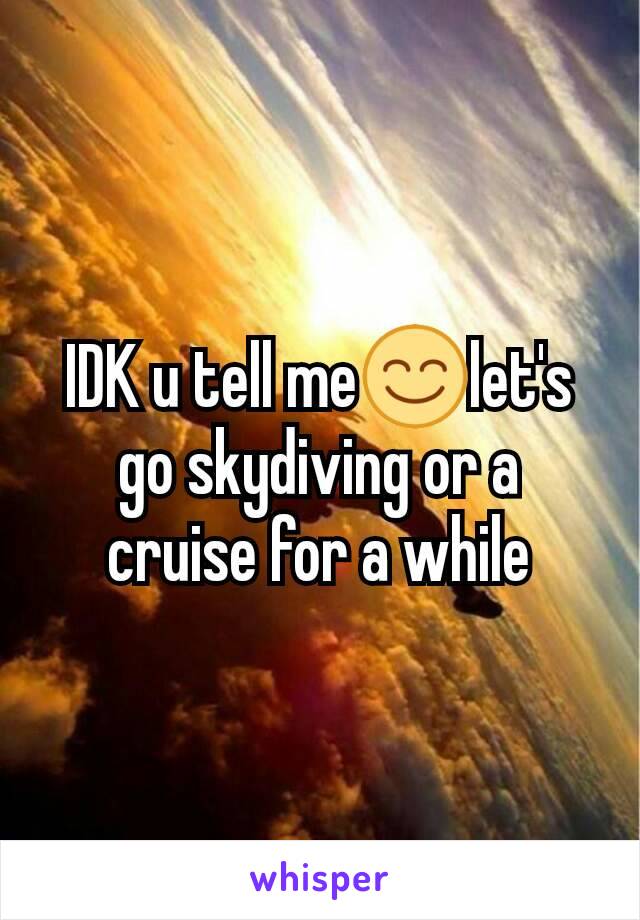 IDK u tell me😊let's go skydiving or a cruise for a while