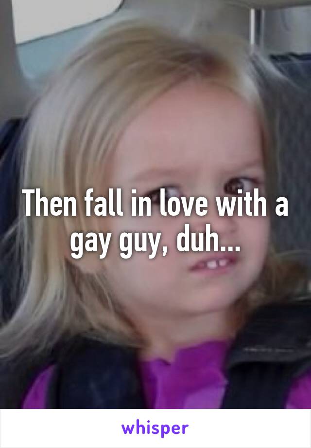 Then fall in love with a gay guy, duh...