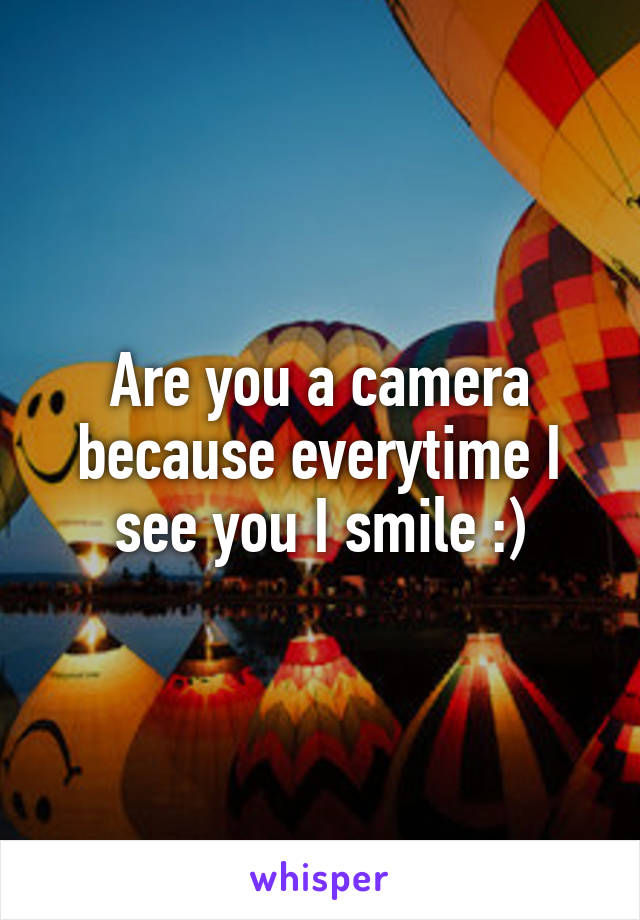 Are you a camera because everytime I see you I smile :)