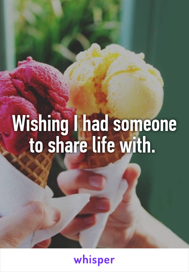 Wishing I had someone to share life with. 