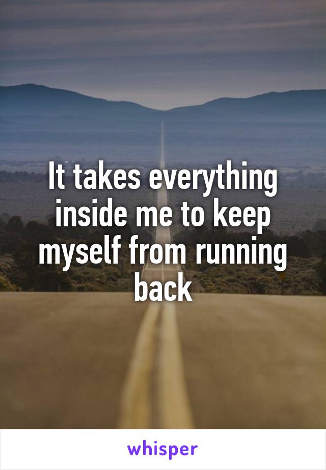 It takes everything inside me to keep myself from running back