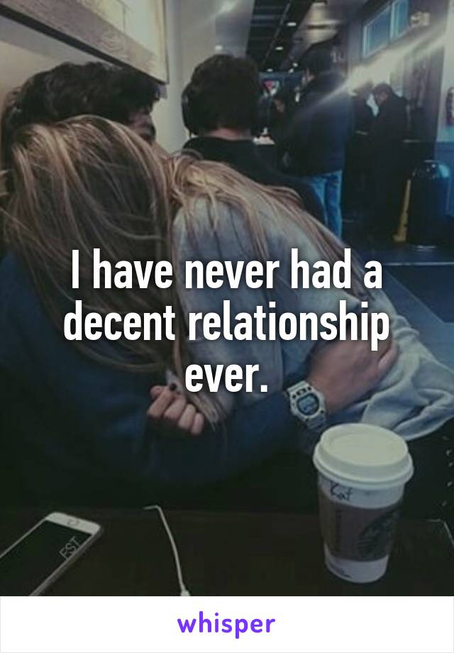 I have never had a decent relationship ever.