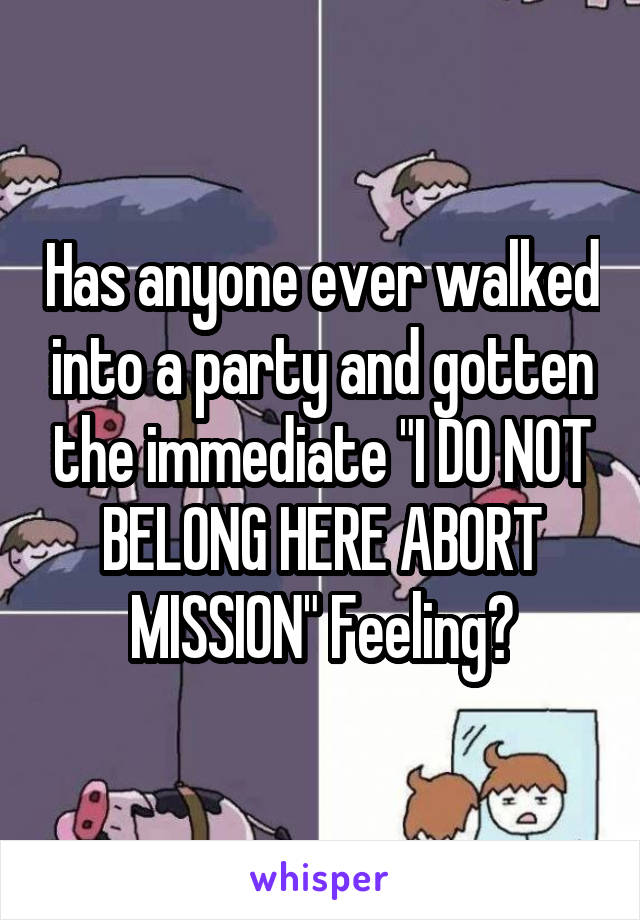 Has anyone ever walked into a party and gotten the immediate "I DO NOT BELONG HERE ABORT MISSION" Feeling?