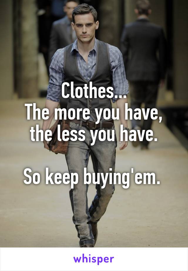 Clothes...
The more you have,
the less you have.

So keep buying'em. 