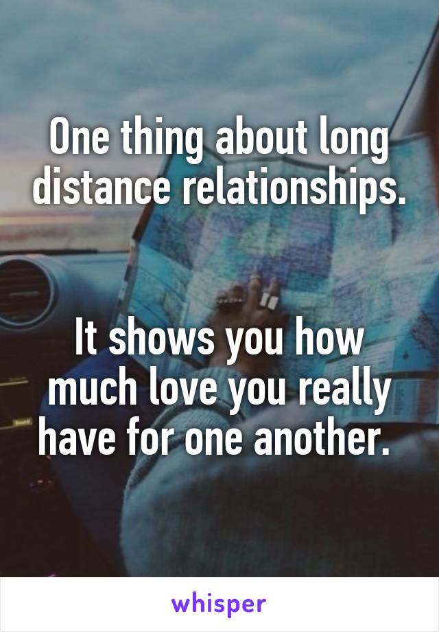 One thing about long distance relationships. 

It shows you how much love you really have for one another. 
