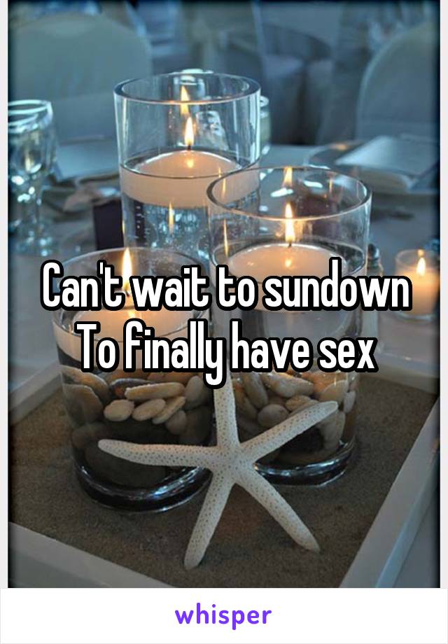 Can't wait to sundown
To finally have sex