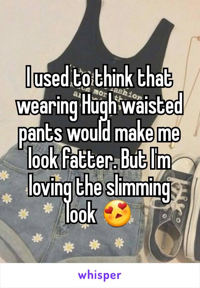 I used to think that wearing Hugh waisted pants would make me look fatter. But I'm loving the slimming look 😍