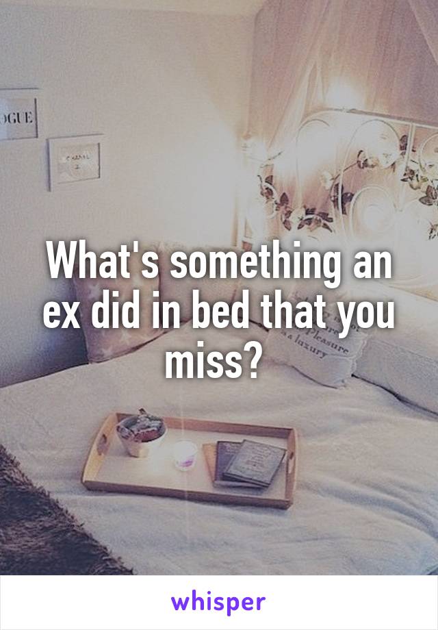 What's something an ex did in bed that you miss? 