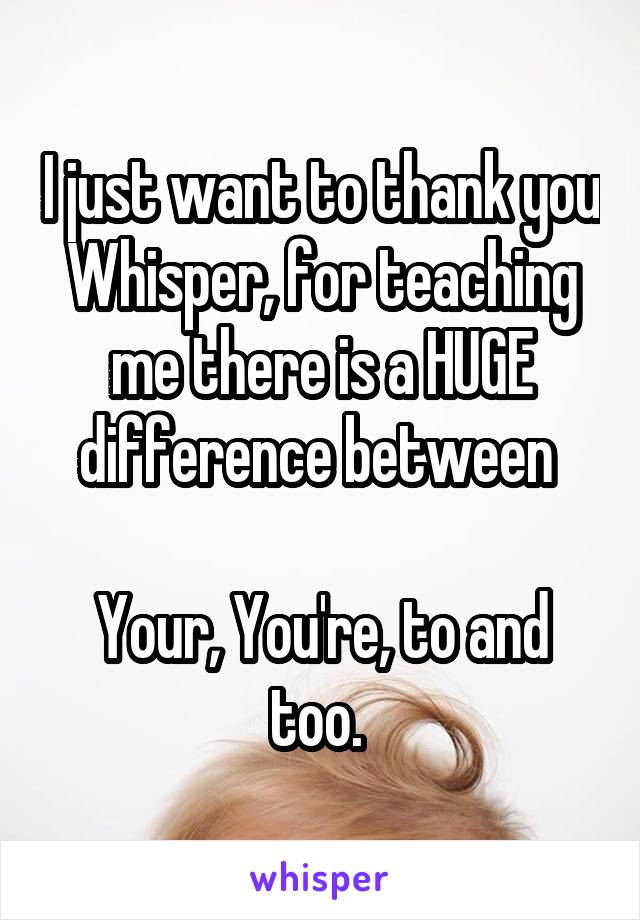 I just want to thank you Whisper, for teaching me there is a HUGE difference between 

Your, You're, to and too. 