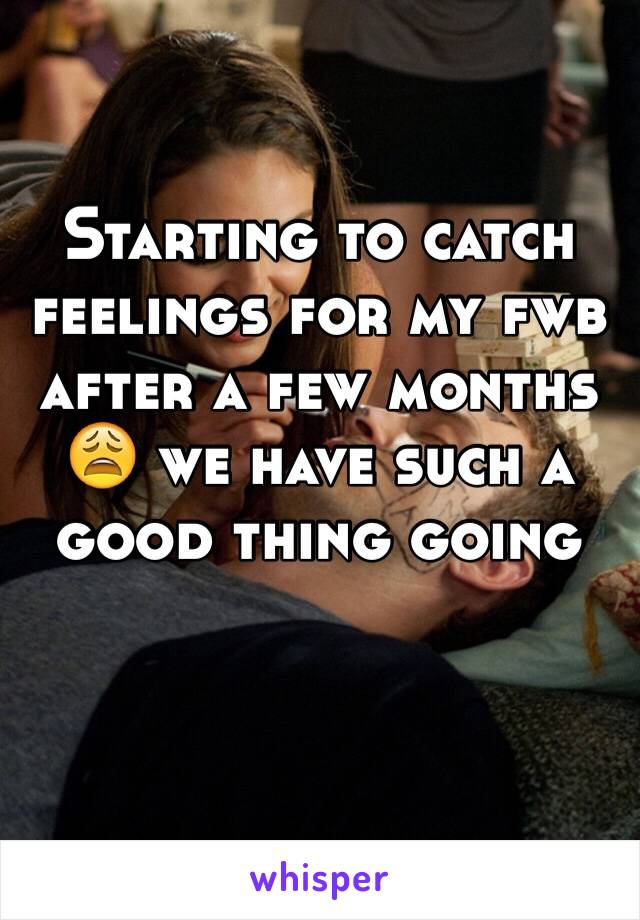 Starting to catch feelings for my fwb after a few months 😩 we have such a good thing going 