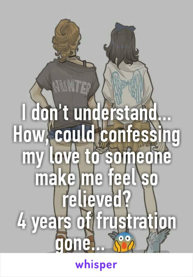 I don't understand...
How, could confessing my love to someone make me feel so relieved?
4 years of frustration gone... 😱