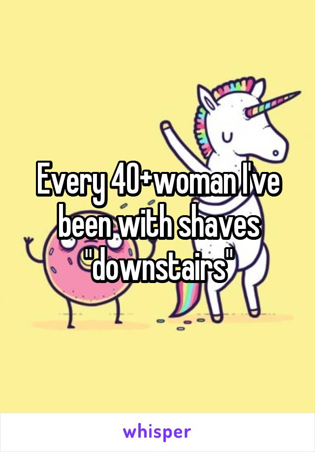 Every 40+woman I've been with shaves "downstairs"