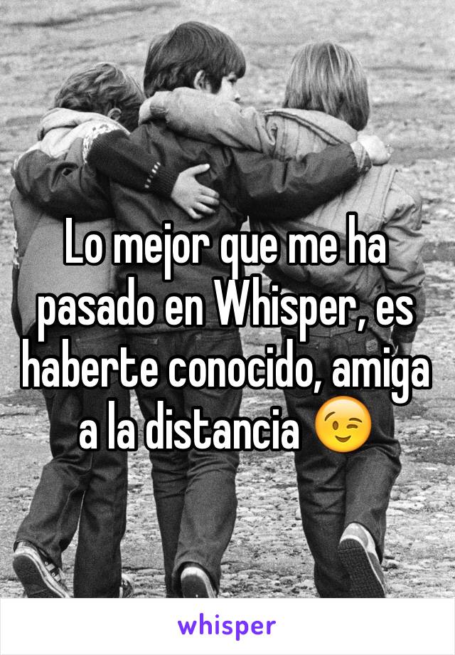 Lo mejor que me ha pasado en Whisper, es haberte conocido, amiga a la distancia 😉