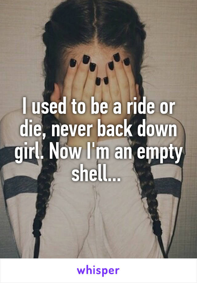 I used to be a ride or die, never back down girl. Now I'm an empty shell... 