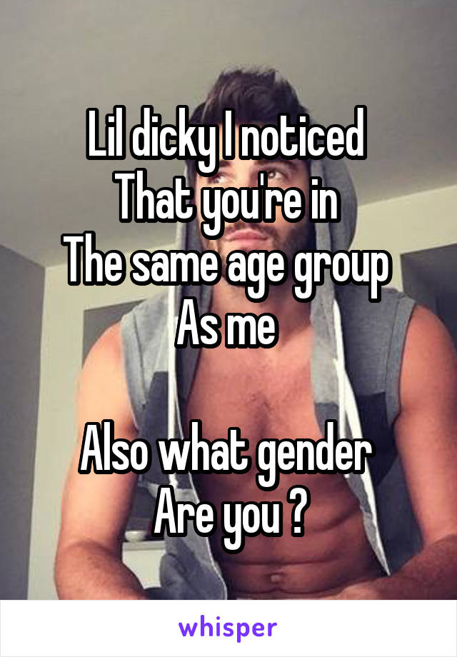 Lil dicky I noticed 
That you're in 
The same age group 
As me 

Also what gender 
Are you ?