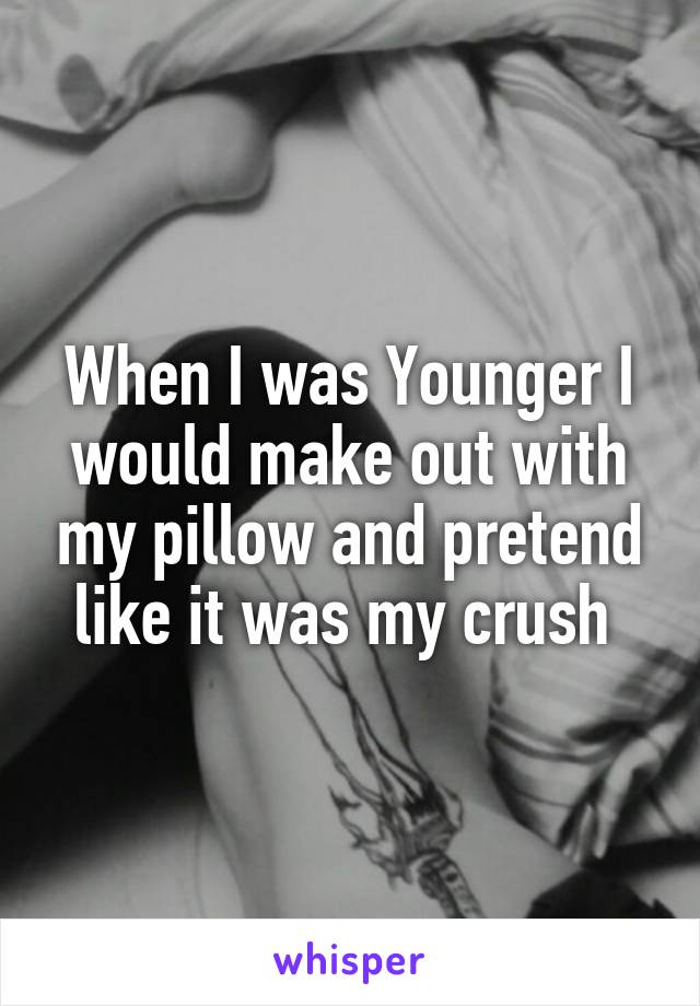 When I was Younger I would make out with my pillow and pretend like it was my crush 