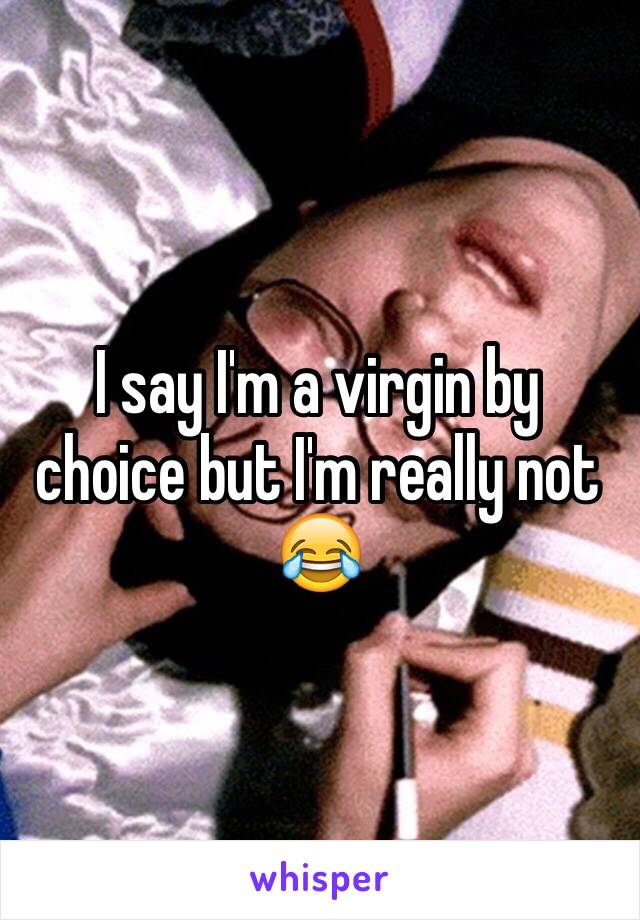 I say I'm a virgin by choice but I'm really not 😂