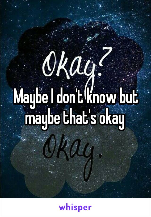 Maybe I don't know but maybe that's okay 