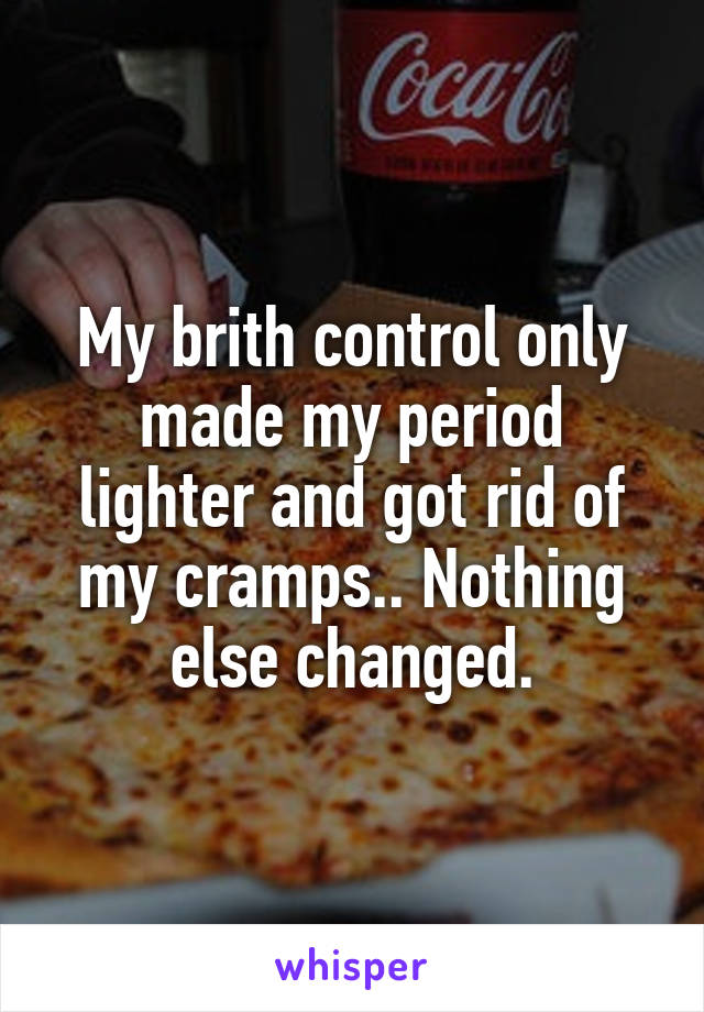 My brith control only made my period lighter and got rid of my cramps.. Nothing else changed.