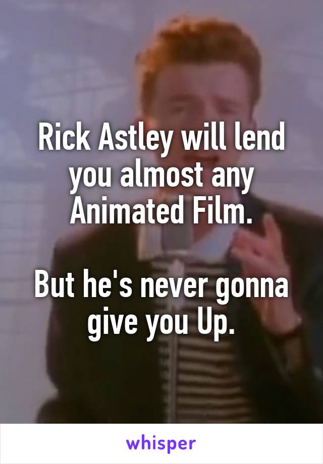 Rick Astley will lend you almost any Animated Film.

But he's never gonna give you Up.