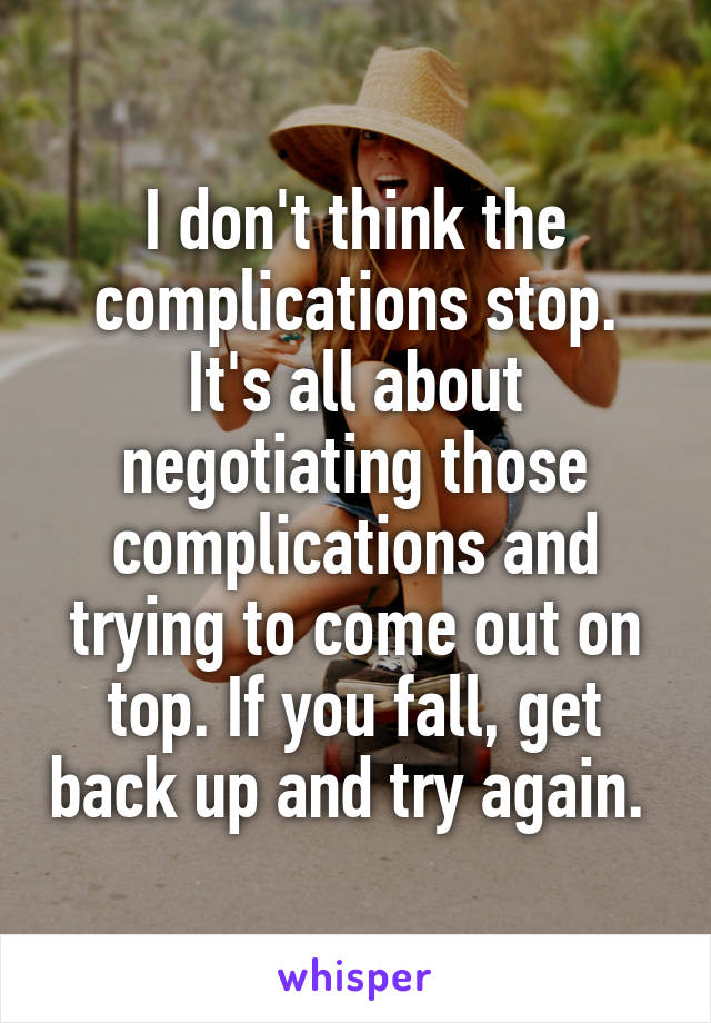 I don't think the complications stop. It's all about negotiating those complications and trying to come out on top. If you fall, get back up and try again. 