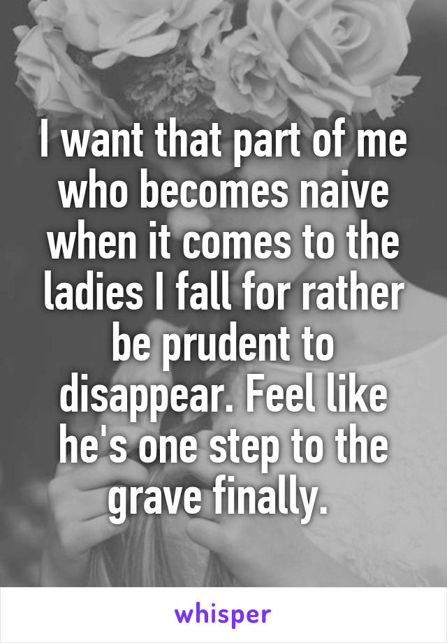 I want that part of me who becomes naive when it comes to the ladies I fall for rather be prudent to disappear. Feel like he's one step to the grave finally. 