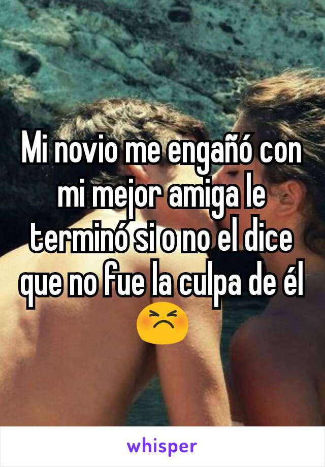 Mi novio me engañó con mi mejor amiga le terminó si o no el dice que no fue la culpa de él😣